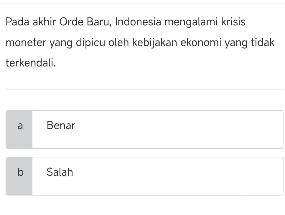 Pada akhir Orde Baru, Indonesia mengalami krisis
moneter yang dipicu oleh kebijakan ekonomi yang tidak
terkendali.
a Benar
b Salah