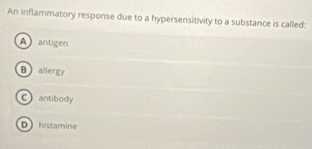 An inflammatory response due to a hypersensitivity to a substance is called:
A antigen
Ballergy
Cantibody
Dhistamine