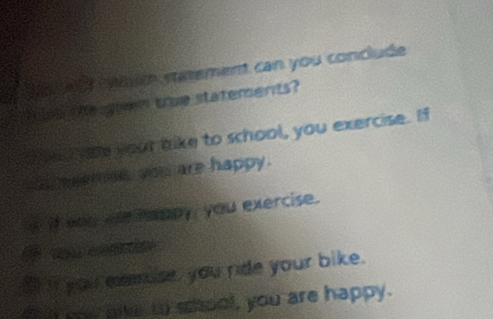 a muc ratement can you conclude
ths the guem true statements?
a your bike to school, you exercise. If
so msemee, you are happy.
i if wnu ce imppy you exercise.
a
I i you memse, you ride your bike.
e w aike to sool, you are happy.