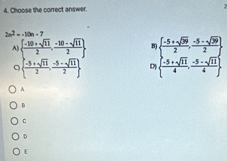 Choose the correct answer. 2
2n^2=-10n-7
A  frac  (-10+sqrt(11))/2 , (-10-sqrt(11))/2  2
B
C
D  frac [ (-5+sqrt(59))/2 , (-5-sqrt(5))/2 ]4,-5sqrt(11)44, (-5-sqrt(11))/4 
A
B
C
D
E