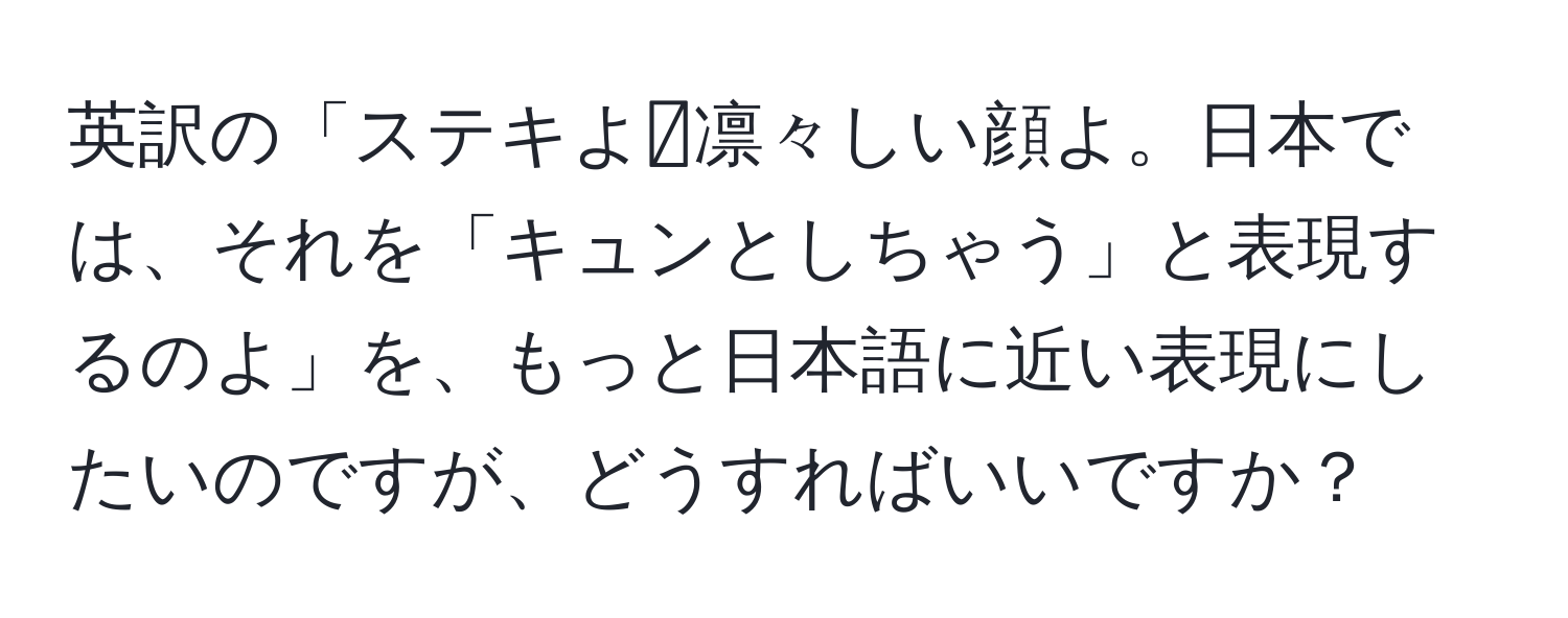 英訳の「ステキよ💕凛々しい顔よ。日本では、それを「キュンとしちゃう」と表現するのよ」を、もっと日本語に近い表現にしたいのですが、どうすればいいですか？