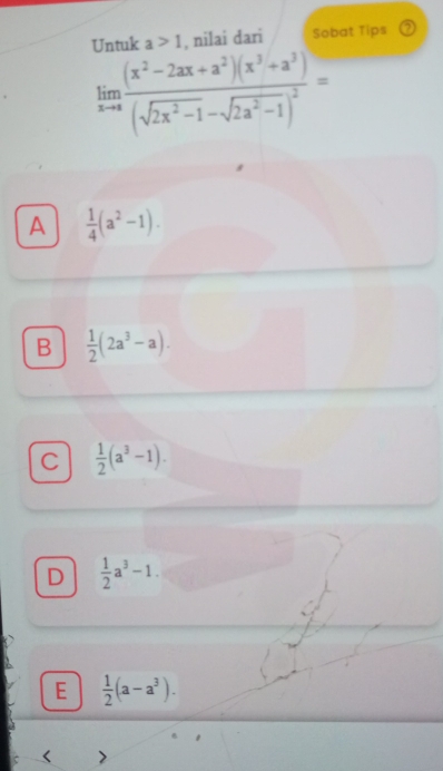 Untuk a>1 , nilai dari Sobat Tips
limlimits _xto afrac (x^2-2ax+a^2)(x^3+a^3)(sqrt(2x^2-1)-sqrt(2a^2-1))^2=
A  1/4 (a^2-1).
B  1/2 (2a^3-a).
C  1/2 (a^3-1).
D  1/2 a^3-1.
E  1/2 (a-a^3). 
<