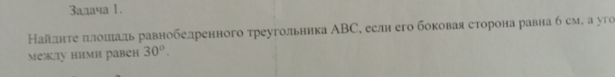 3алача 1. 
Найлнτе πлошаль равнобелренного треугольника ΑBС, если его боковая сторона равна б см, а уго 
между ними равен 30^o.