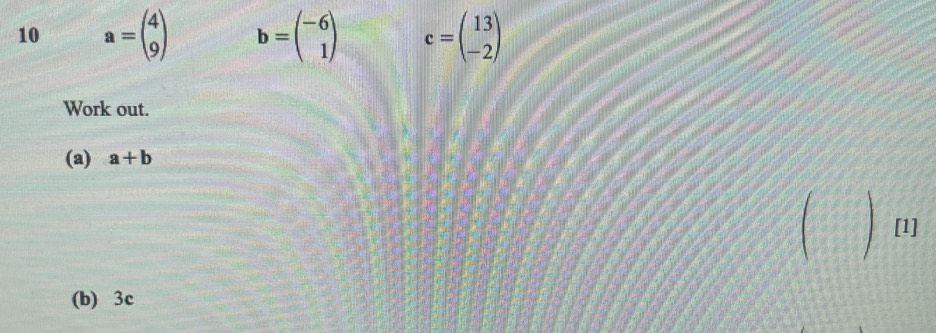 10 a=beginpmatrix 4 9endpmatrix b=beginpmatrix -6 1endpmatrix c=beginpmatrix 13 -2endpmatrix
Work out. 
(a) a+b
C ) 
(b) 3c