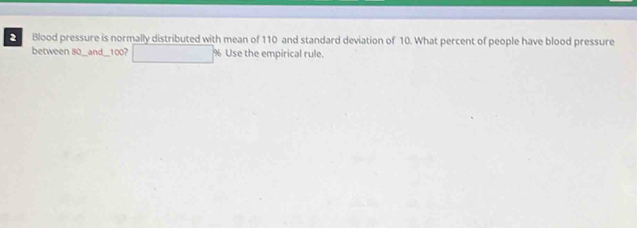 Blood pressure is normally distributed with mean of 110 and standard deviation of 10. What percent of people have blood pressure 
between 80 _and__ 100? % Use the empirical rule.