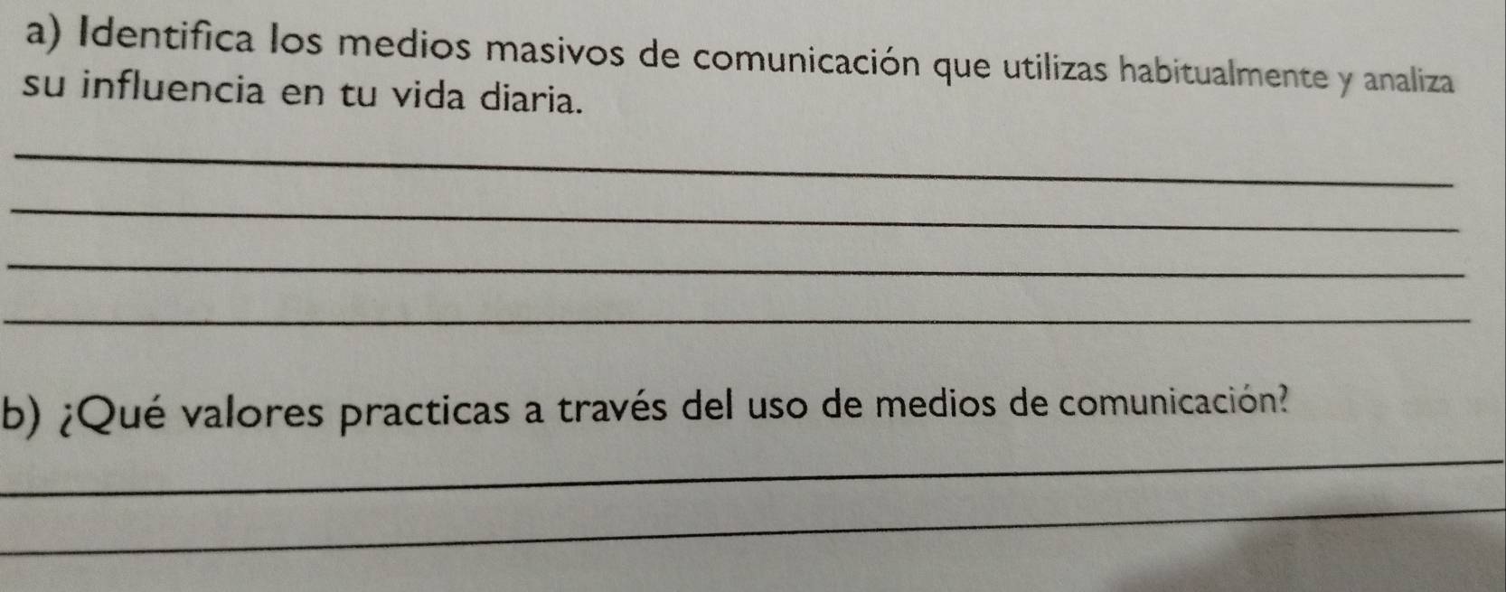 Identifica los medios masivos de comunicación que utilizas habitualmente y analiza 
su influencia en tu vida diaria. 
_ 
_ 
_ 
_ 
b) ¿Qué valores practicas a través del uso de medios de comunicación? 
_ 
_