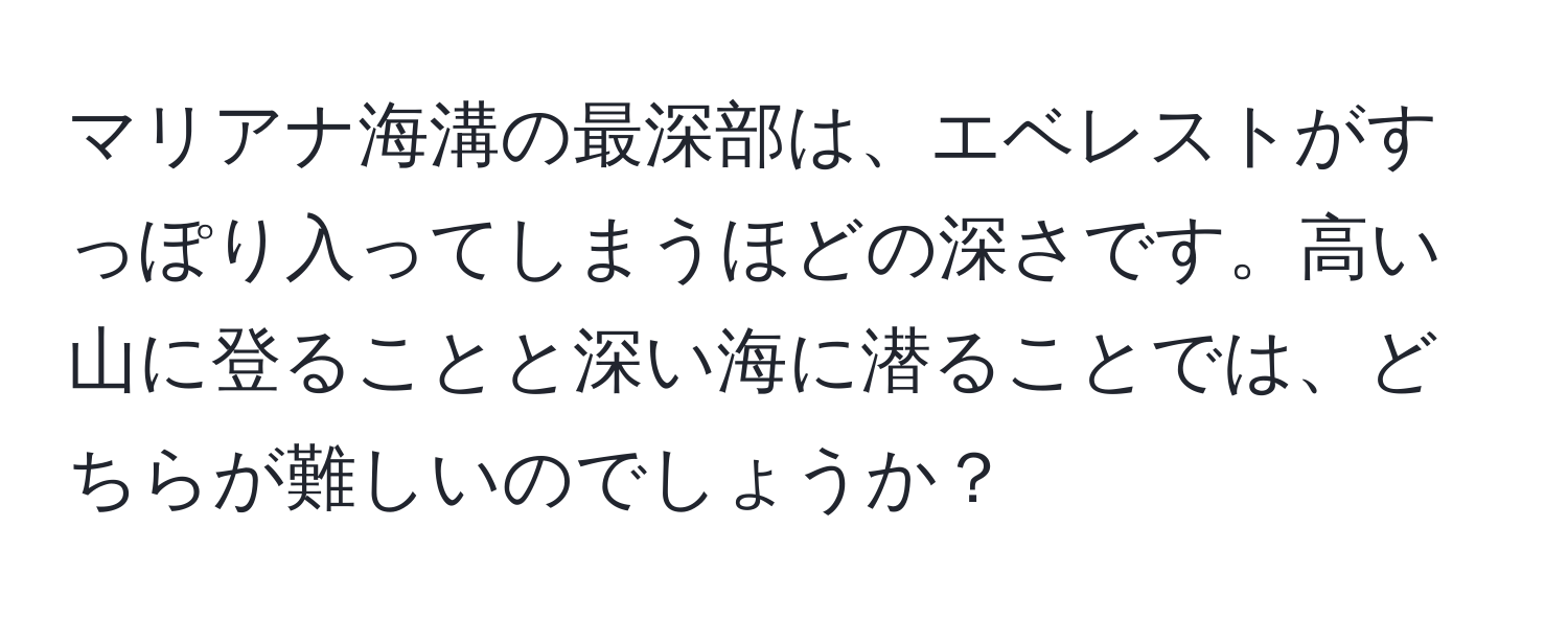 マリアナ海溝の最深部は、エベレストがすっぽり入ってしまうほどの深さです。高い山に登ることと深い海に潜ることでは、どちらが難しいのでしょうか？