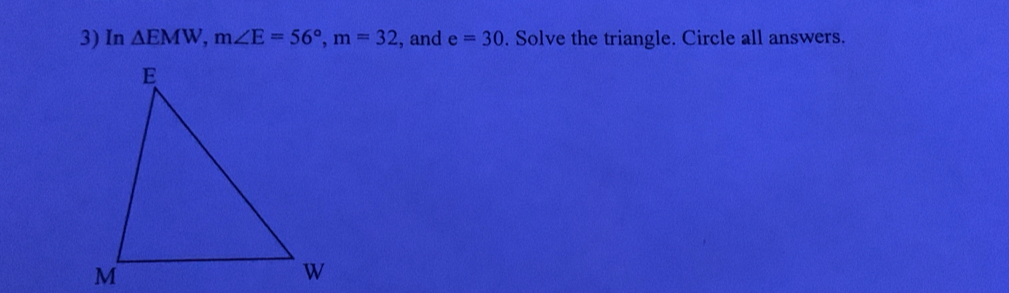 In △ EMW, m∠ E=56°, m=32 , and e=30. Solve the triangle. Circle all answers.