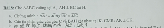 Cho △ ABC vuông tại A, AH⊥ BC tại H. 
a. Chứng minh : widehat BAH=widehat ACB; widehat CAH=widehat ABC
b. Các tịa phận giác của góc C và BAH cắt nhau tại K. CMR: AK⊥ CK.