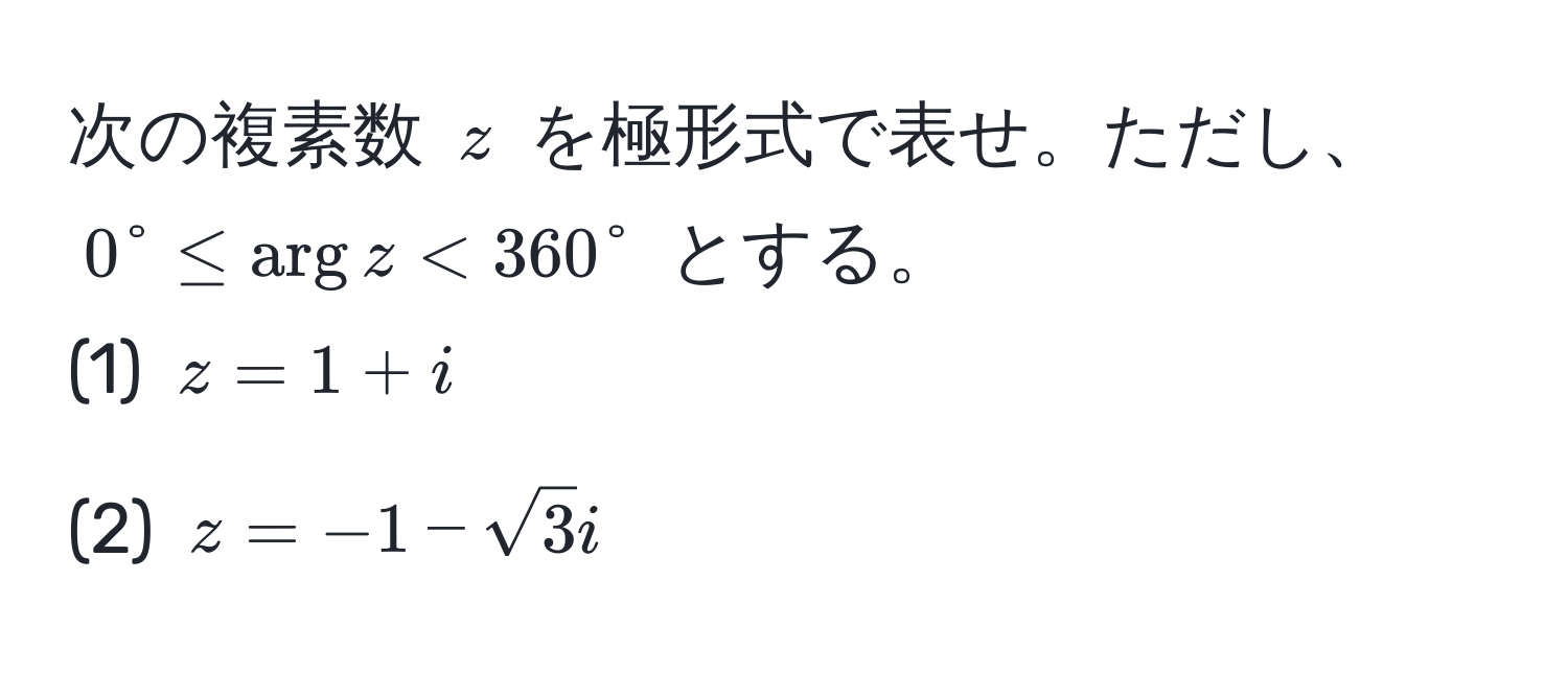 次の複素数 $z$ を極形式で表せ。ただし、$0° ≤ arg z < 360°$ とする。  
(1) $z = 1 + i$  
(2) $z = -1 - sqrt(3)i$