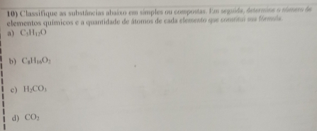 Classifique as substâncias abaixo em simples ou compostas. Em seguda, ásternaos o númem de 
elementos químicos e a quantidade de átomos de cada elemento que constitun sua formis 
a) C_5H_12O
b) C_8H_16O_2
c) H_2CO_3
d) CO_2