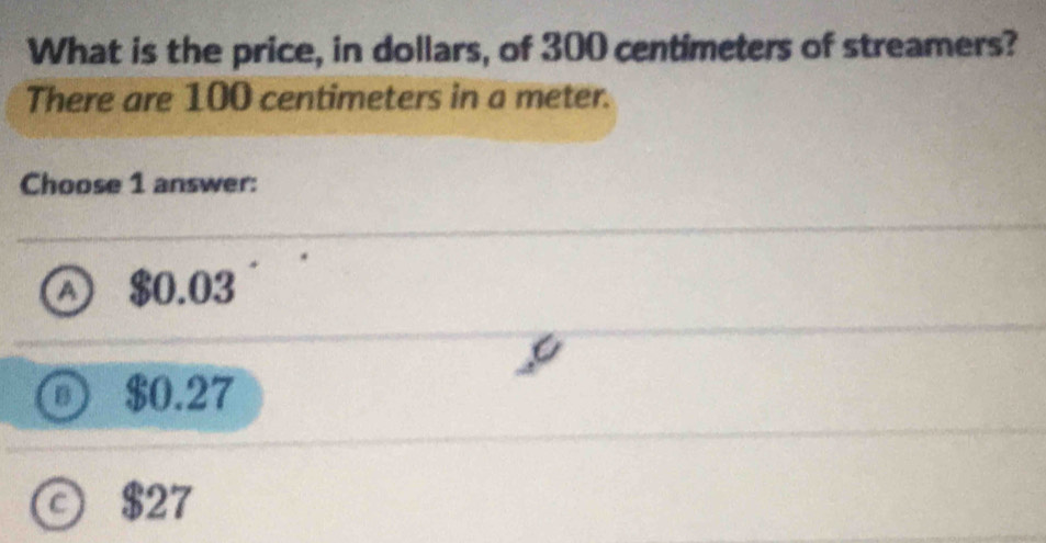 What is the price, in dollars, of 300 centimeters of streamers?
There are 100 centimeters in a meter.
Choose 1 answer:
$0.03
B $0.27
C $27