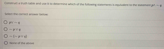 Construct a truth table and use it to determine which of the following statements is equivalent to the statement pwedge sim q. 
Select the correct answer below:
pvee sim q
sim pvee q
sim (sim pvee q)
None of the above