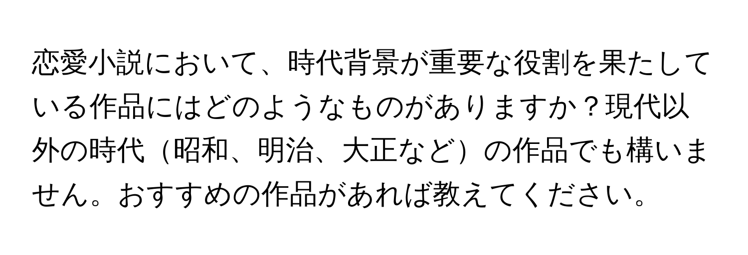 恋愛小説において、時代背景が重要な役割を果たしている作品にはどのようなものがありますか？現代以外の時代昭和、明治、大正などの作品でも構いません。おすすめの作品があれば教えてください。