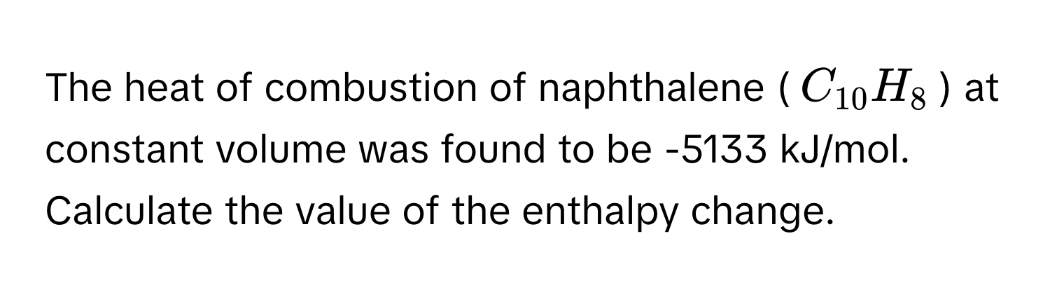 The heat of combustion of naphthalene ($C_10H_8$) at constant volume was found to be -5133 kJ/mol. Calculate the value of the enthalpy change.