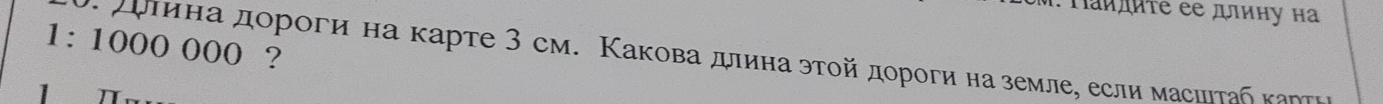 Tιπиτе eе дину на
1:1000000
* αόπина дороги на κарте 3 см. Κакова длина эτοй дороги на земле, если масиιτаς καντι ？