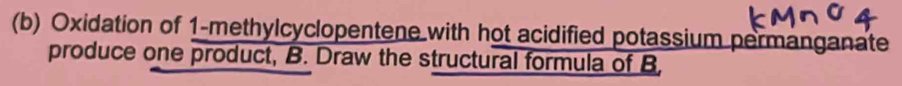 Oxidation of 1 -methylcyclopentene with hot acidified potassium permanganate 
produce one product, B. Draw the structural formula of B,