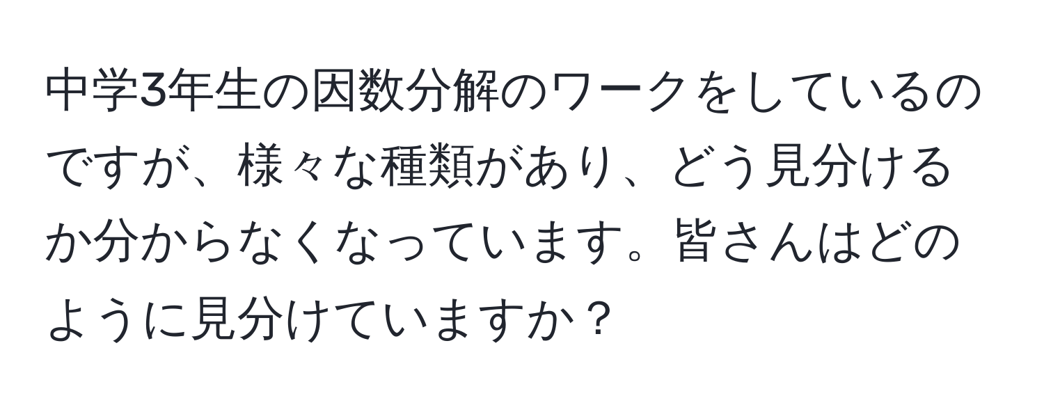 中学3年生の因数分解のワークをしているのですが、様々な種類があり、どう見分けるか分からなくなっています。皆さんはどのように見分けていますか？