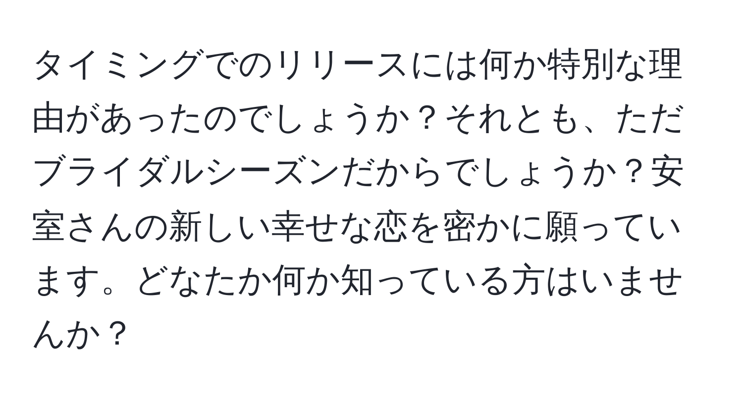 タイミングでのリリースには何か特別な理由があったのでしょうか？それとも、ただブライダルシーズンだからでしょうか？安室さんの新しい幸せな恋を密かに願っています。どなたか何か知っている方はいませんか？