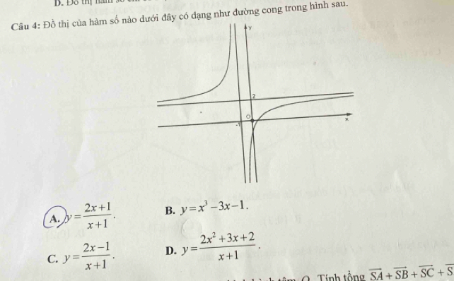 Đỗ thị năm
Câu 4: Đồ thị của hàm số nào dy có dạng như đường cong trong hình sau.
A. y= (2x+1)/x+1 . B. y=x^3-3x-1.
C. y= (2x-1)/x+1 . D. y= (2x^2+3x+2)/x+1 . 
Tính tổng vector SA+vector SB+vector SC+vector S