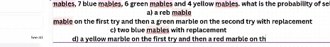 mables, 7 blue mables, 6 green mables and 4 yellow mables. what is the probability of se
a) a reb mable
mable on the first try and then a green marble on the second try with replacement
c) two blue mables with replacement
See all d) a yellow marble on the first try and then a red marble on th