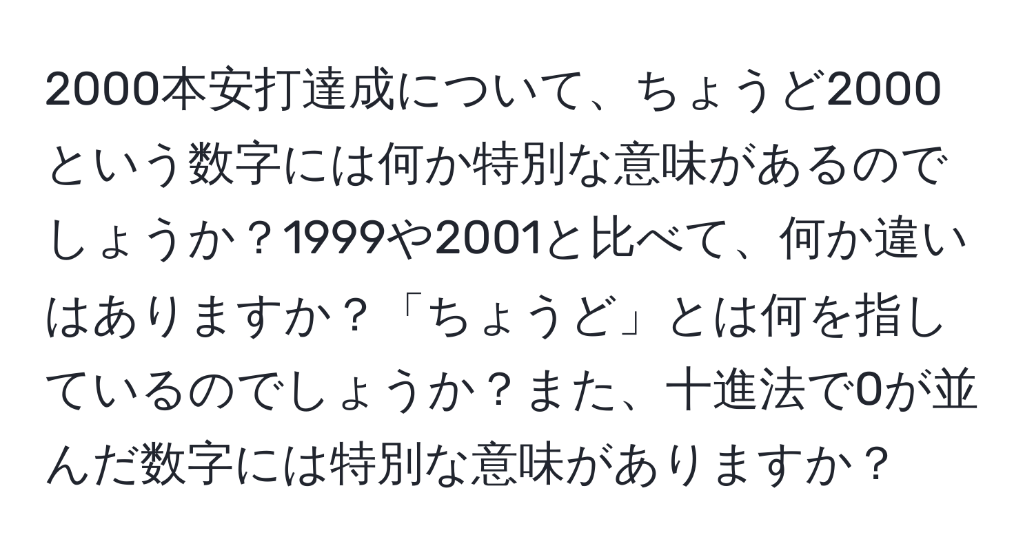 2000本安打達成について、ちょうど2000という数字には何か特別な意味があるのでしょうか？1999や2001と比べて、何か違いはありますか？「ちょうど」とは何を指しているのでしょうか？また、十進法で0が並んだ数字には特別な意味がありますか？