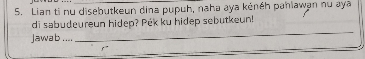 Lian ti nu disebutkeun dina pupuh, naha aya kénéh pahlawan nu aya 
di sabudeureun hidep? Pék ku hidep sebutkeun! 
Jawab .... 
_ 
_