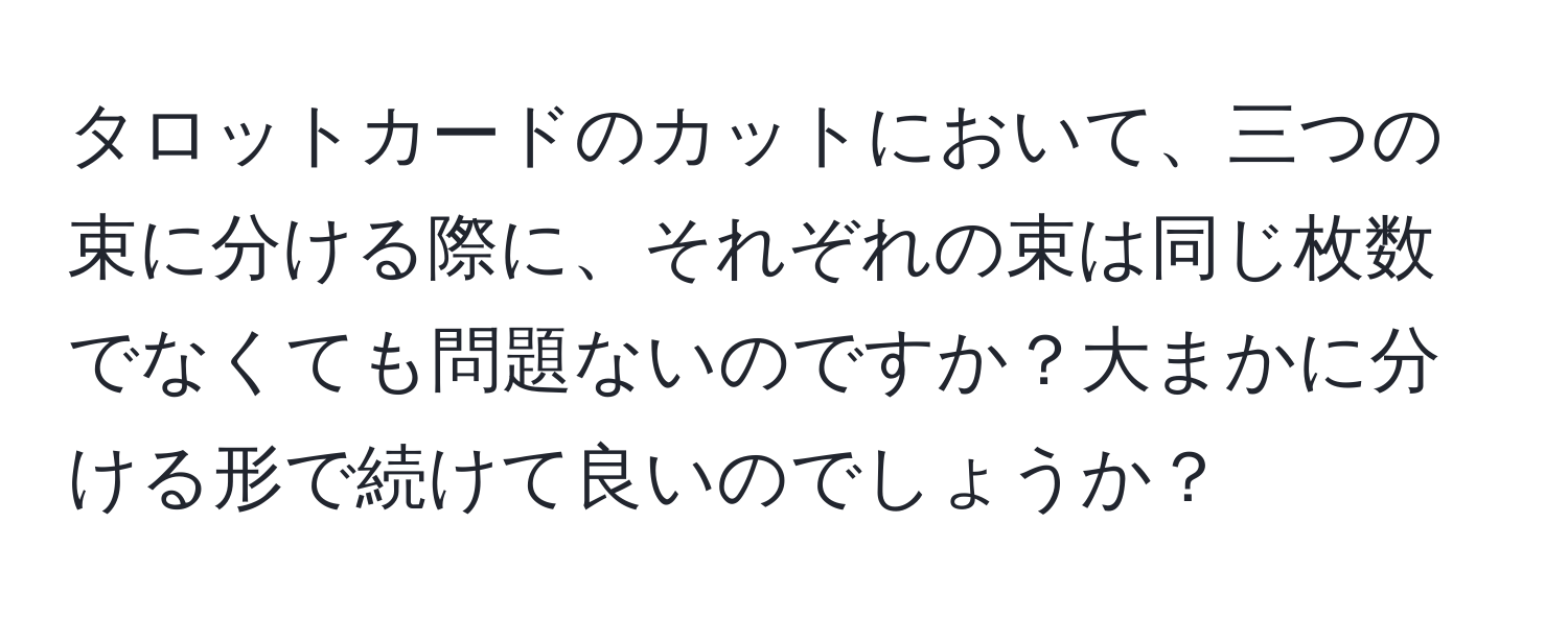 タロットカードのカットにおいて、三つの束に分ける際に、それぞれの束は同じ枚数でなくても問題ないのですか？大まかに分ける形で続けて良いのでしょうか？