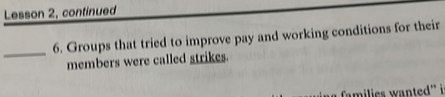 Lesson 2, continued 
_6. Groups that tried to improve pay and working conditions for their 
members were called strikes. 
milies w a nted ' i