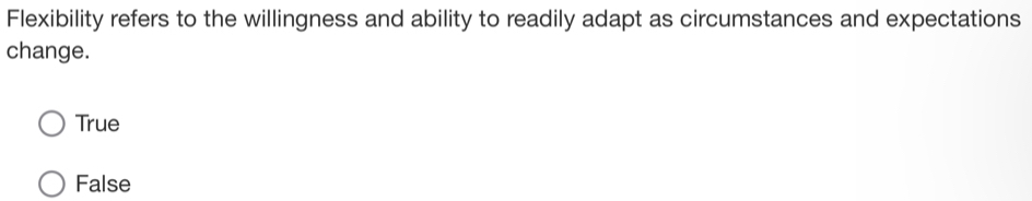 Flexibility refers to the willingness and ability to readily adapt as circumstances and expectations
change.
True
False