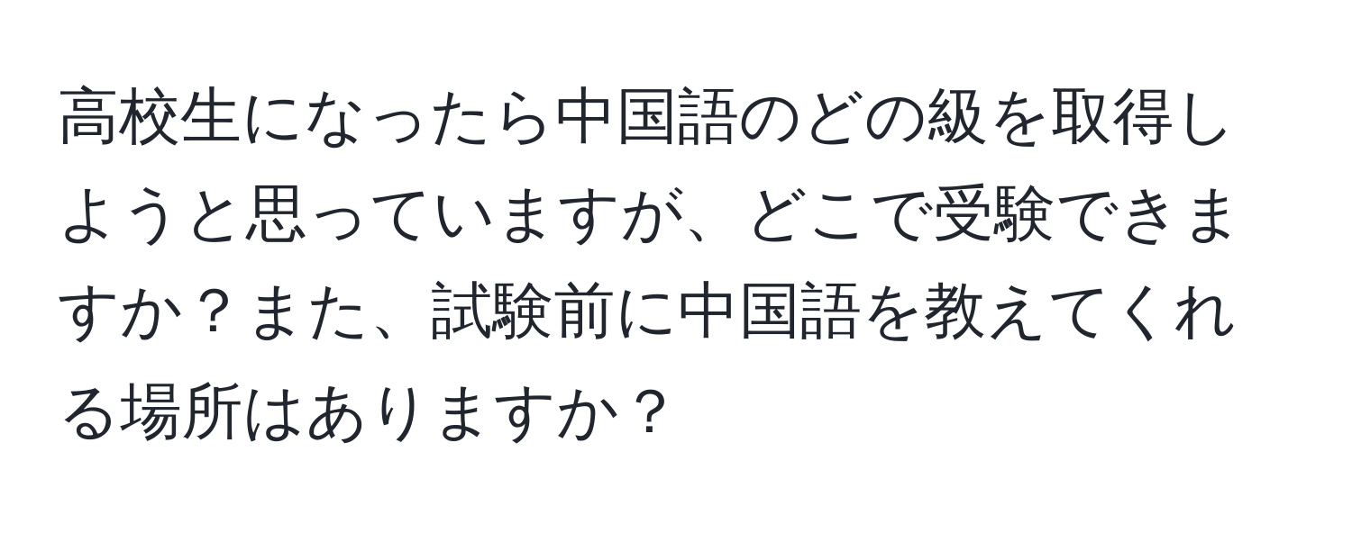 高校生になったら中国語のどの級を取得しようと思っていますが、どこで受験できますか？また、試験前に中国語を教えてくれる場所はありますか？