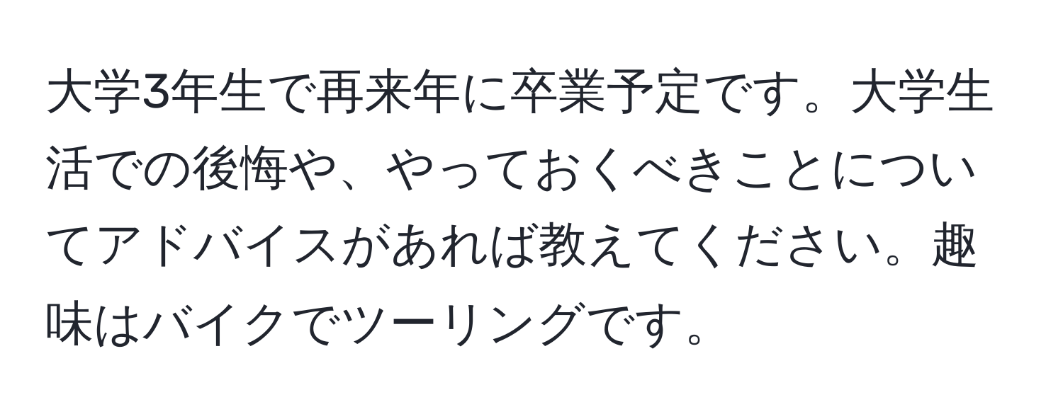 大学3年生で再来年に卒業予定です。大学生活での後悔や、やっておくべきことについてアドバイスがあれば教えてください。趣味はバイクでツーリングです。