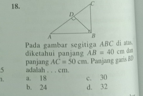 diketahui panjang AB=40cm dan
panjang AC=50cm. Panjang garis BD
5 adalah . . . cm.
n. a. 18 c. 30
b. 24 d. 32