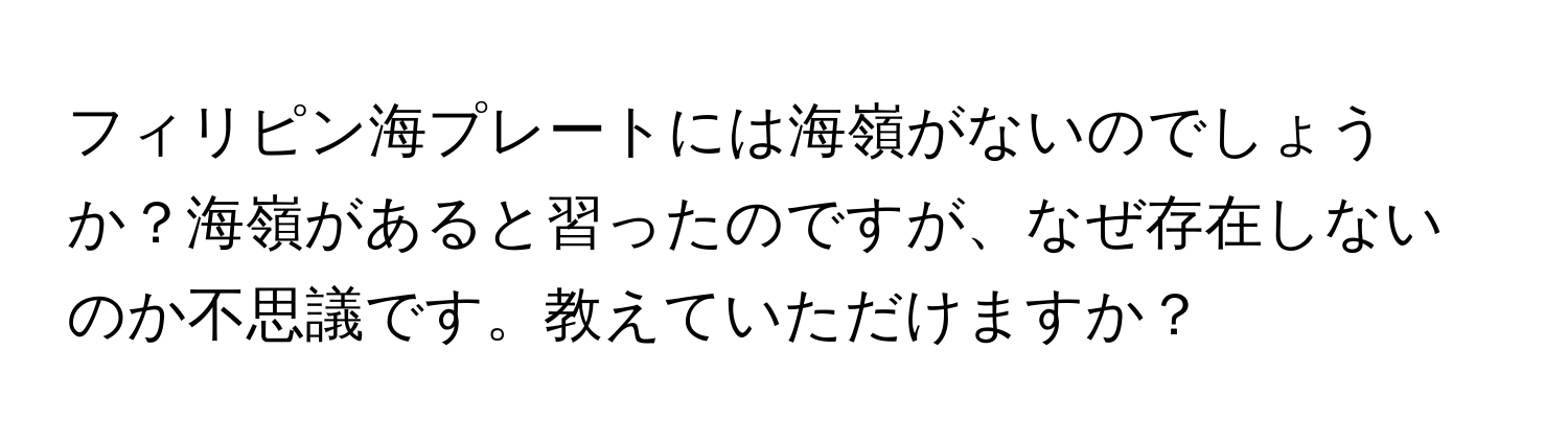 フィリピン海プレートには海嶺がないのでしょうか？海嶺があると習ったのですが、なぜ存在しないのか不思議です。教えていただけますか？