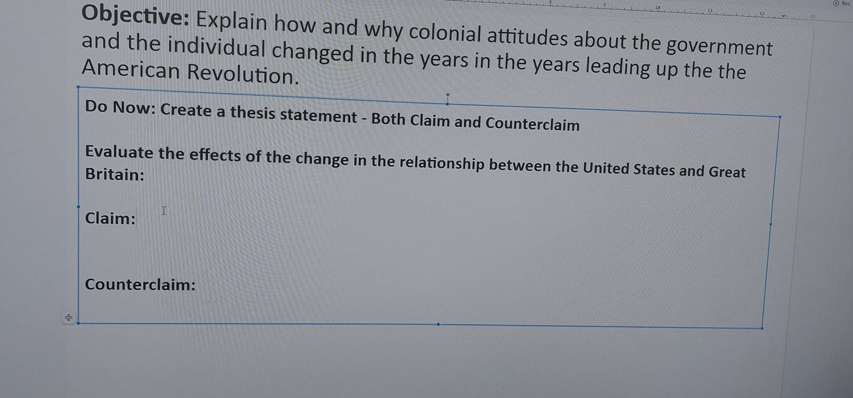 Objective: Explain how and why colonial attitudes about the government 
and the individual changed in the years in the years leading up the the 
American Revolution. 
Do Now: Create a thesis statement - Both Claim and Counterclaim 
Evaluate the effects of the change in the relationship between the United States and Great 
Britain: 
Claim: 
Counterclaim: 
÷