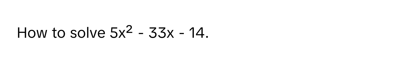 How to solve 5x² - 33x - 14.