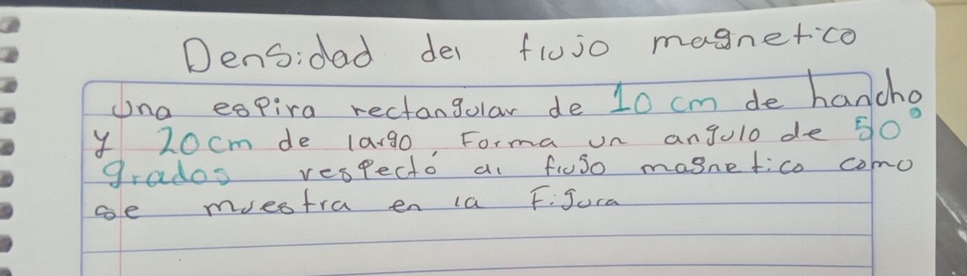 Densidad dei flujo magnerco 
Una expira rectangolar de 10 cm de hancha 
y 20cm de largo Forma on angulo de 50°
grados respecto a fiuso masnefico como 
ae mestra en 1a Fijura