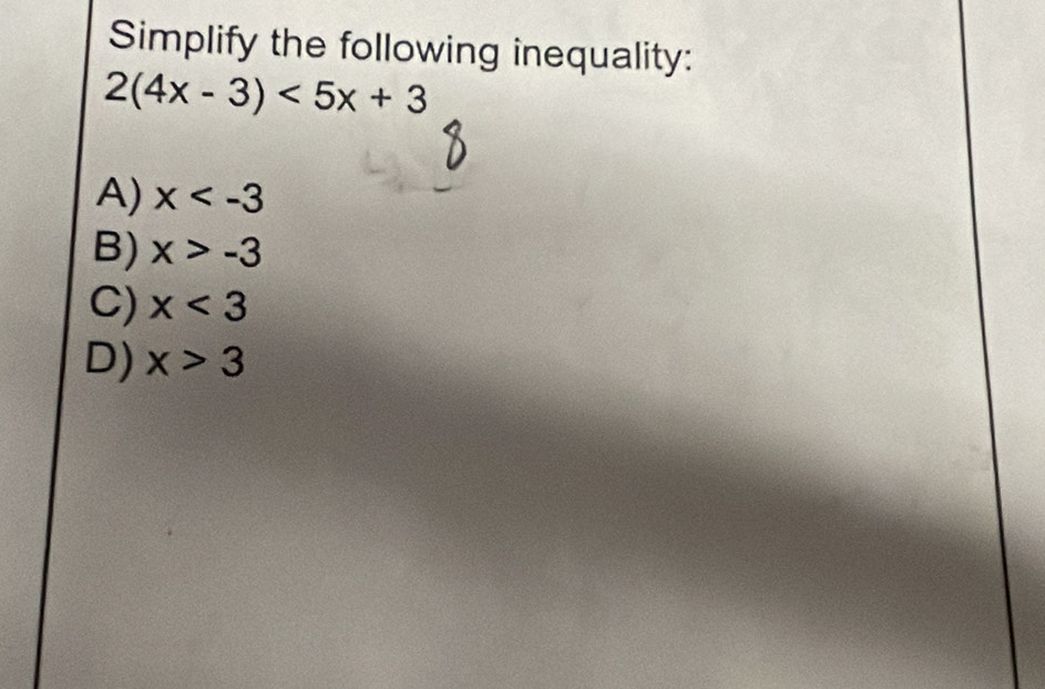 Simplify the following inequality:
2(4x-3)<5x+3
A) x
B) x>-3
C) x<3</tex>
D) x>3