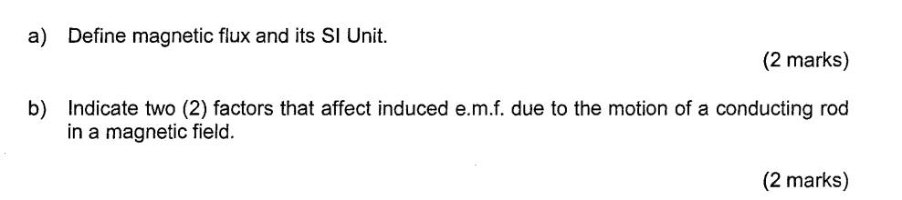 Define magnetic flux and its SI Unit. 
(2 marks) 
b) Indicate two (2) factors that affect induced e.m.f. due to the motion of a conducting rod 
in a magnetic field. 
(2 marks)