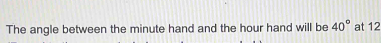 The angle between the minute hand and the hour hand will be 40° at 12