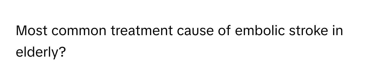 Most common treatment cause of embolic stroke in elderly?