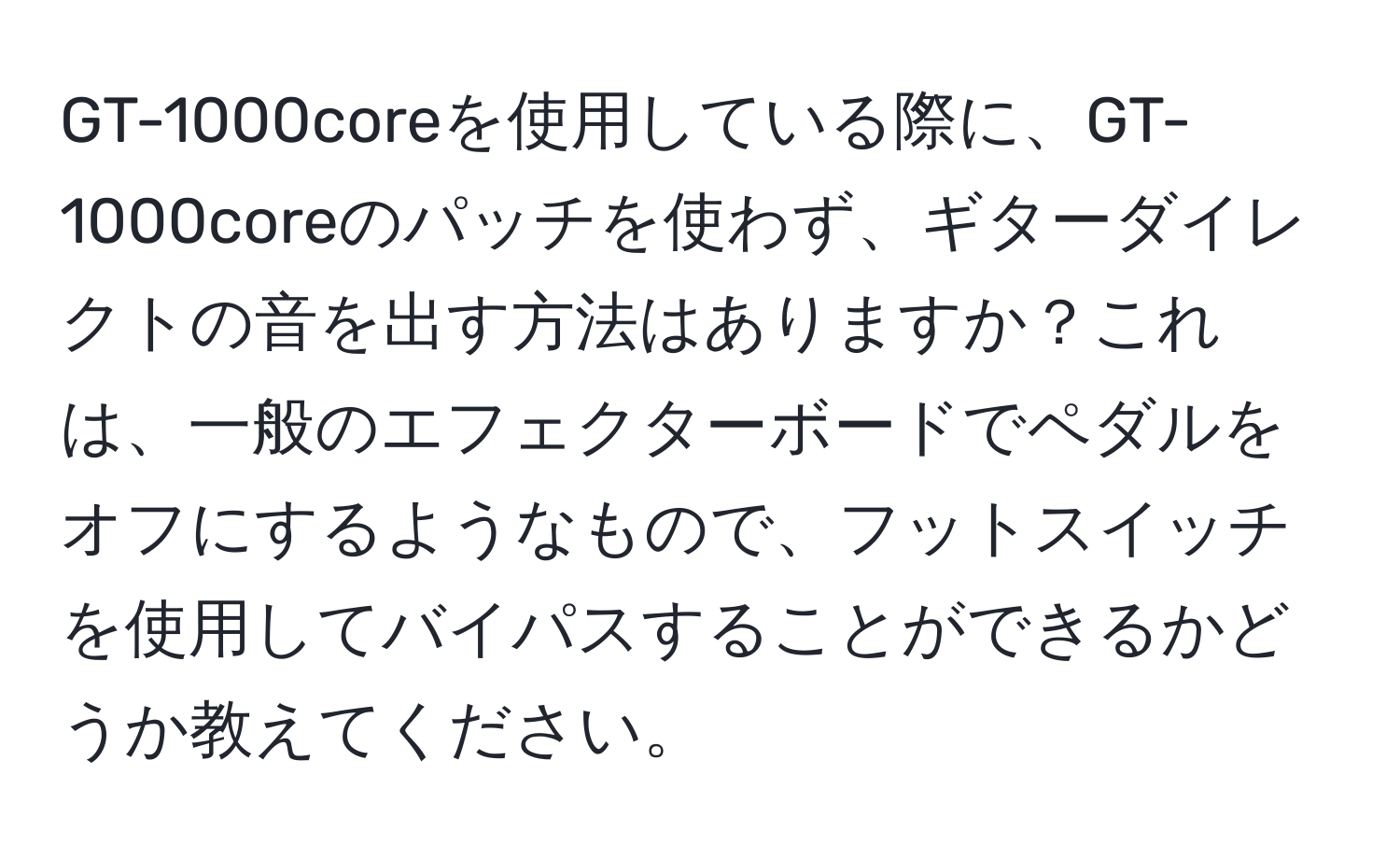 GT-1000coreを使用している際に、GT-1000coreのパッチを使わず、ギターダイレクトの音を出す方法はありますか？これは、一般のエフェクターボードでペダルをオフにするようなもので、フットスイッチを使用してバイパスすることができるかどうか教えてください。