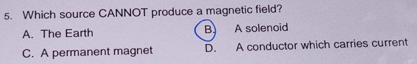 Which source CANNOT produce a magnetic field?
A. The Earth B A solenoid
C. A permanent magnet D. A conductor which carries current