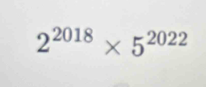 2^(2018)* 5^(2022)