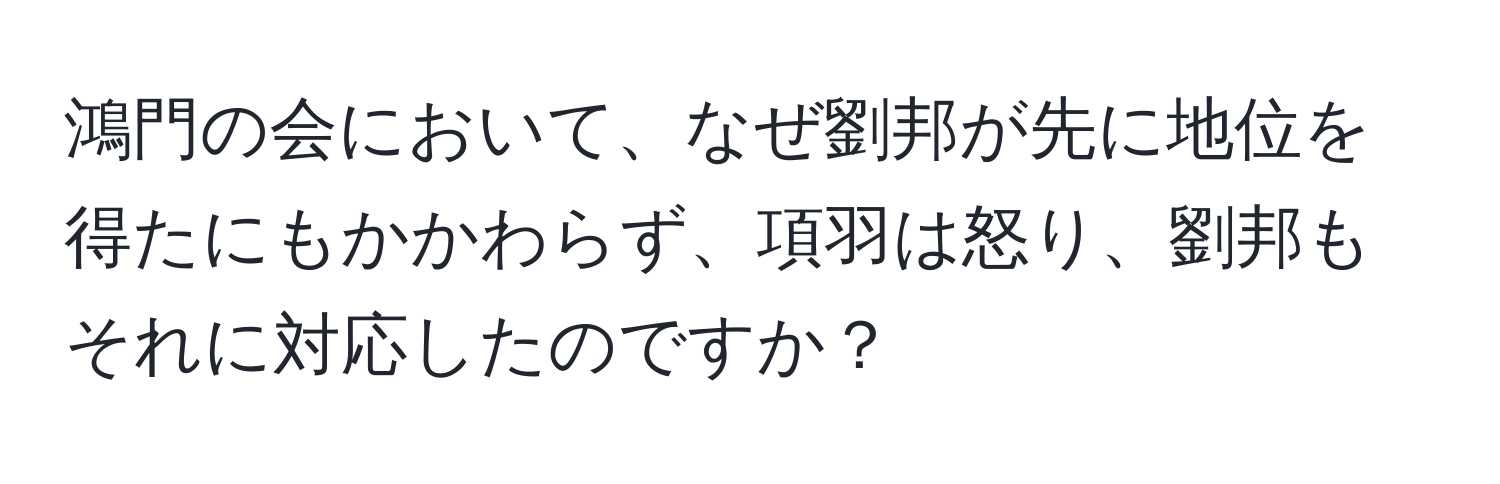 鴻門の会において、なぜ劉邦が先に地位を得たにもかかわらず、項羽は怒り、劉邦もそれに対応したのですか？