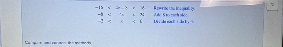 -16<4x-8<16 Rewrite the inequality.
-8 4x<24</tex> Add 8 to each side.
-2 < x<6</tex> Divide each side by 4. 
Compare and contrast the methods.