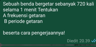 Sebuah benda bergetar sebanyak 720 kali 
selama 1 menit Tentukan 
A frekuensi getaran 
B periode getaran 
beserta cara pengerjaannya! 
Diedit 20.39 I