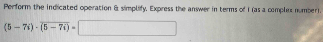 Perform the indicated operation & simplify. Express the answer in terms of i (as a complex number).
(5-7i)· overline (5-7i)=□