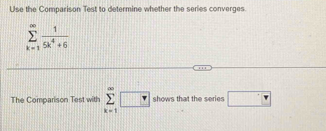 Use the Comparison Test to determine whether the series converges
sumlimits _(k=1)^(∈fty) 1/5k^4+6 
The Comparison Test with sumlimits _(k=1)^(∈fty)□ shows that the series r