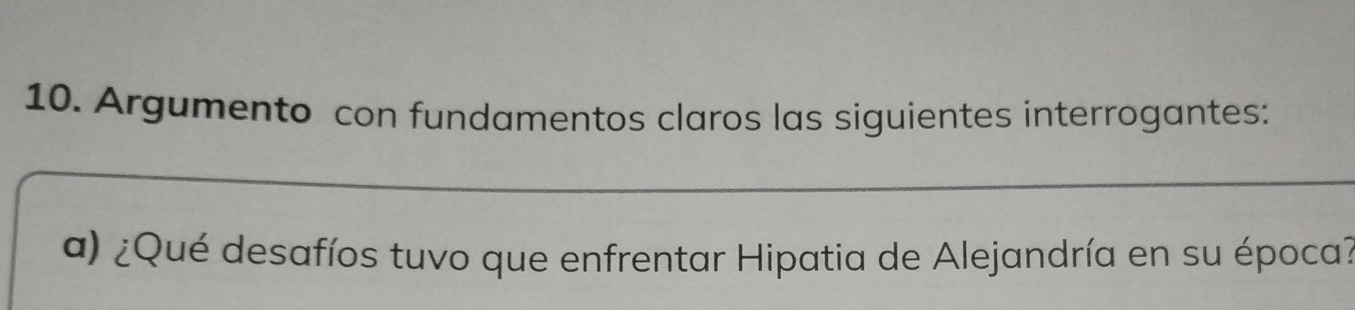 Argumento con fundamentos claros las siguientes interrogantes: 
a) ¿Qué desafíos tuvo que enfrentar Hipatia de Alejandría en su época?